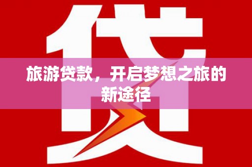 富源旅游贷款，开启梦想之旅的新途径
