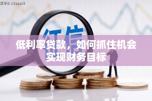 富源低利率贷款，如何抓住机会实现财务目标