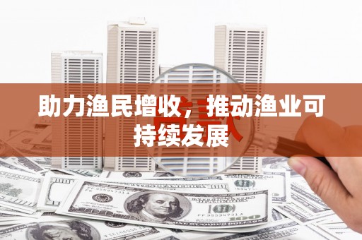 富源助力渔民增收，推动渔业可持续发展