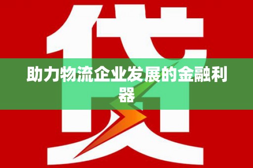 富源助力物流企业发展的金融利器