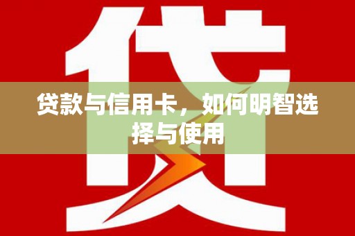 富源贷款与信用卡，如何明智选择与使用