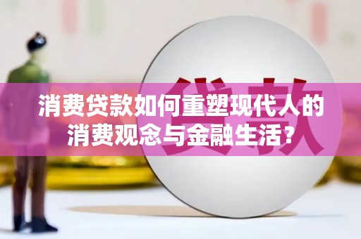 富源消费贷款如何重塑现代人的消费观念与金融生活？