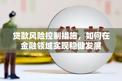 富源贷款风险控制措施，如何在金融领域实现稳健发展