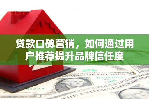 富源贷款口碑营销，如何通过用户推荐提升品牌信任度