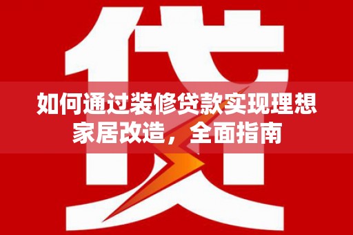 富源如何通过装修贷款实现理想家居改造，全面指南