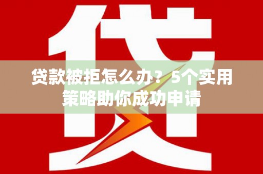 富源贷款被拒怎么办？5个实用策略助你成功申请