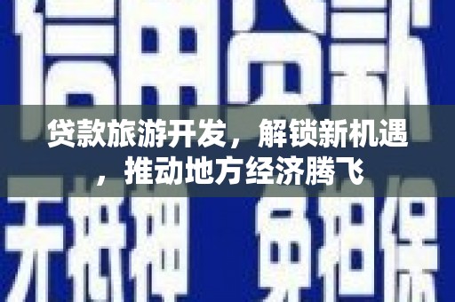 富源贷款旅游开发，解锁新机遇，推动地方经济腾飞