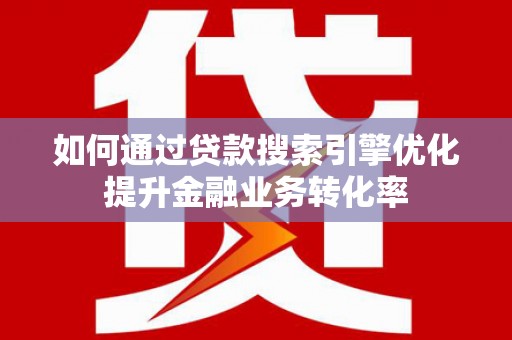 富源如何通过贷款搜索引擎优化提升金融业务转化率
