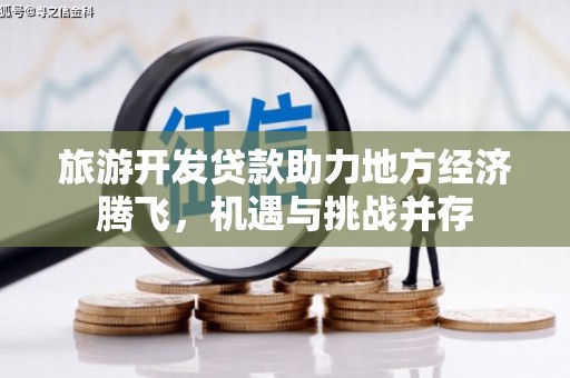 富源旅游开发贷款助力地方经济腾飞，机遇与挑战并存