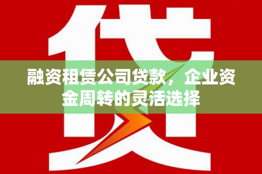 富源融资租赁公司贷款，企业资金周转的灵活选择