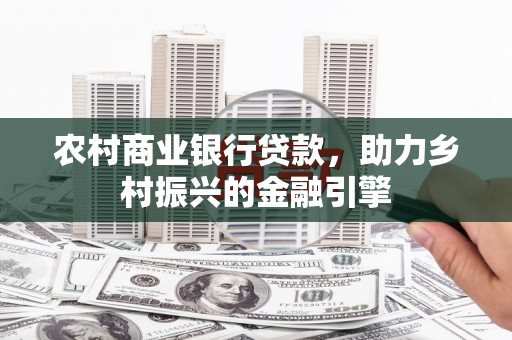 富源农村商业银行贷款，助力乡村振兴的金融引擎