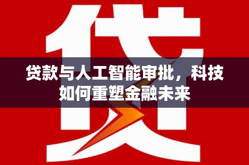 富源贷款与人工智能审批，科技如何重塑金融未来