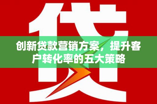 富源创新贷款营销方案，提升客户转化率的五大策略