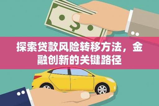 富源探索贷款风险转移方法，金融创新的关键路径