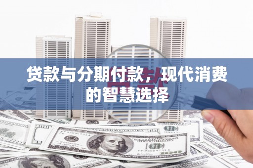 富源贷款与分期付款，现代消费的智慧选择