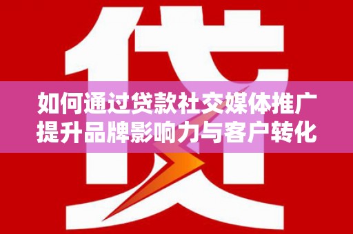 富源如何通过贷款社交媒体推广提升品牌影响力与客户转化率