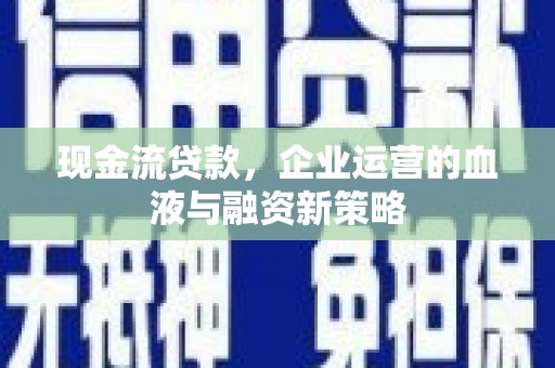 富源现金流贷款，企业运营的血液与融资新策略