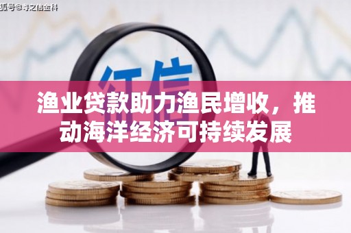 富源渔业贷款助力渔民增收，推动海洋经济可持续发展