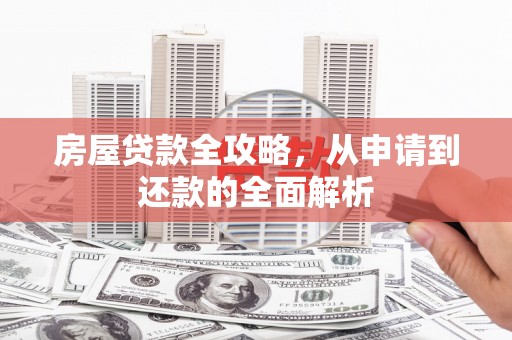 富源房屋贷款全攻略，从申请到还款的全面解析