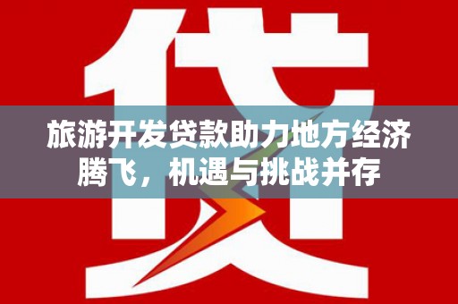 富源旅游开发贷款助力地方经济腾飞，机遇与挑战并存