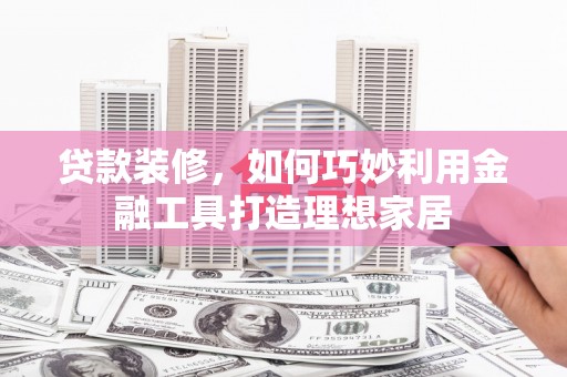 富源贷款装修，如何巧妙利用金融工具打造理想家居