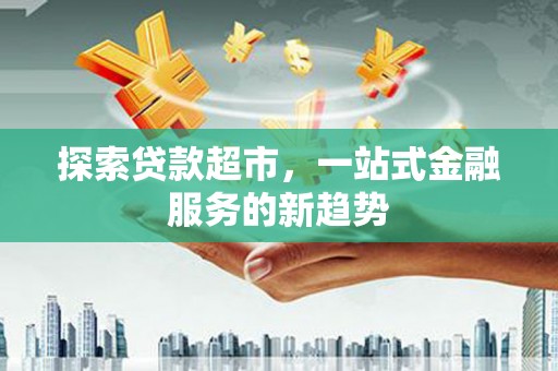 富源探索贷款超市，一站式金融服务的新趋势