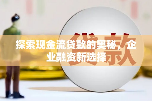 富源探索现金流贷款的奥秘，企业融资新选择