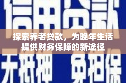 富源探索养老贷款，为晚年生活提供财务保障的新途径