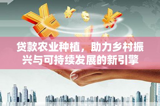 富源贷款农业种植，助力乡村振兴与可持续发展的新引擎