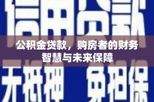 富源公积金贷款，购房者的财务智慧与未来保障