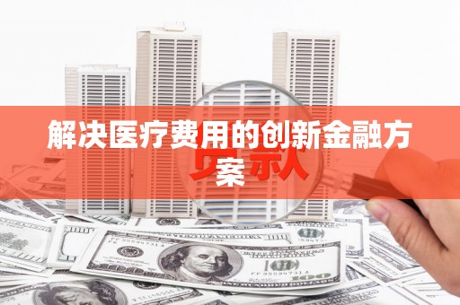 富源解决医疗费用的创新金融方案