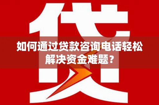 富源如何通过贷款咨询电话轻松解决资金难题？