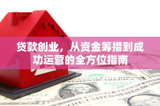 富源贷款创业，从资金筹措到成功运营的全方位指南