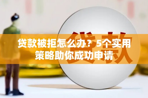 富源贷款被拒怎么办？5个实用策略助你成功申请