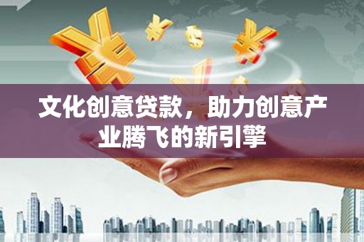 富源文化创意贷款，助力创意产业腾飞的新引擎