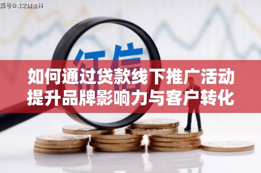富源如何通过贷款线下推广活动提升品牌影响力与客户转化率