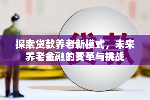 富源探索贷款养老新模式，未来养老金融的变革与挑战