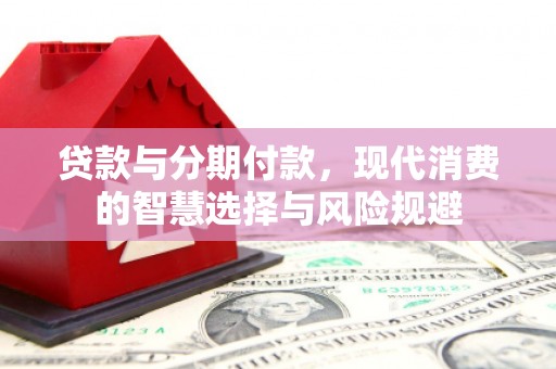 富源贷款与分期付款，现代消费的智慧选择与风险规避