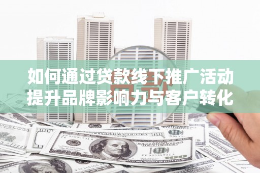富源如何通过贷款线下推广活动提升品牌影响力与客户转化率