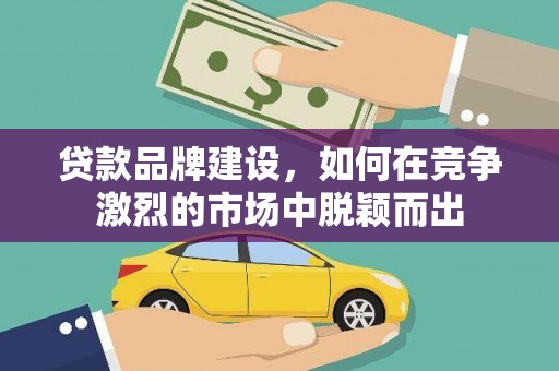富源贷款品牌建设，如何在竞争激烈的市场中脱颖而出