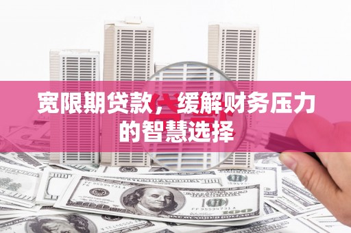 富源宽限期贷款，缓解财务压力的智慧选择