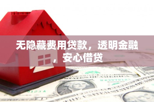 富源无隐藏费用贷款，透明金融，安心借贷