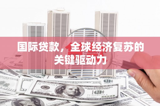富源国际贷款，全球经济复苏的关键驱动力