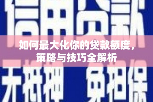 富源如何最大化你的贷款额度，策略与技巧全解析