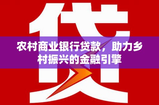 富源农村商业银行贷款，助力乡村振兴的金融引擎