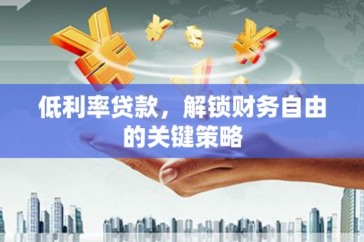 富源低利率贷款，解锁财务自由的关键策略