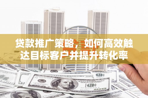 富源贷款推广策略，如何高效触达目标客户并提升转化率