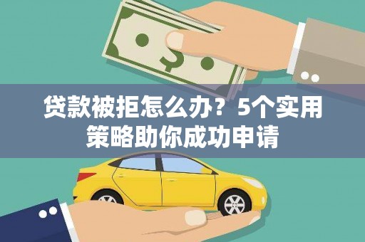 富源贷款被拒怎么办？5个实用策略助你成功申请