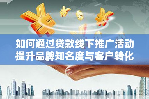富源如何通过贷款线下推广活动提升品牌知名度与客户转化率