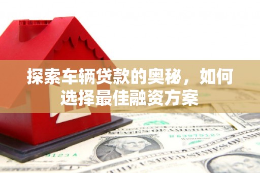 富源探索车辆贷款的奥秘，如何选择最佳融资方案